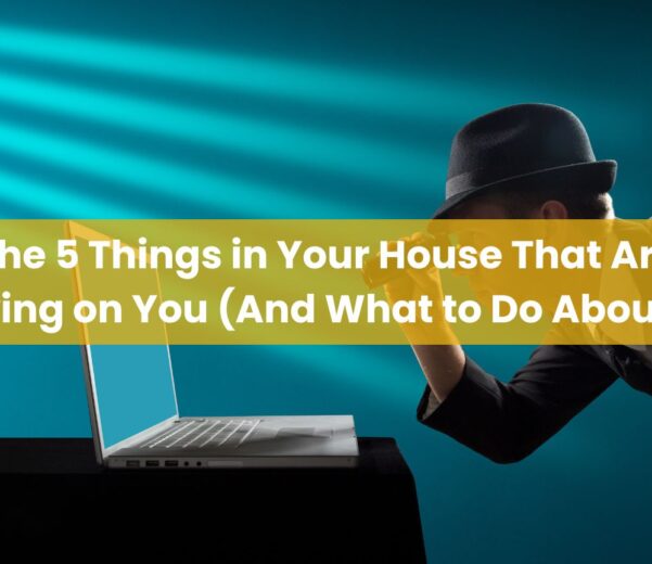 The 5 Things in Your House That Are Spying on You