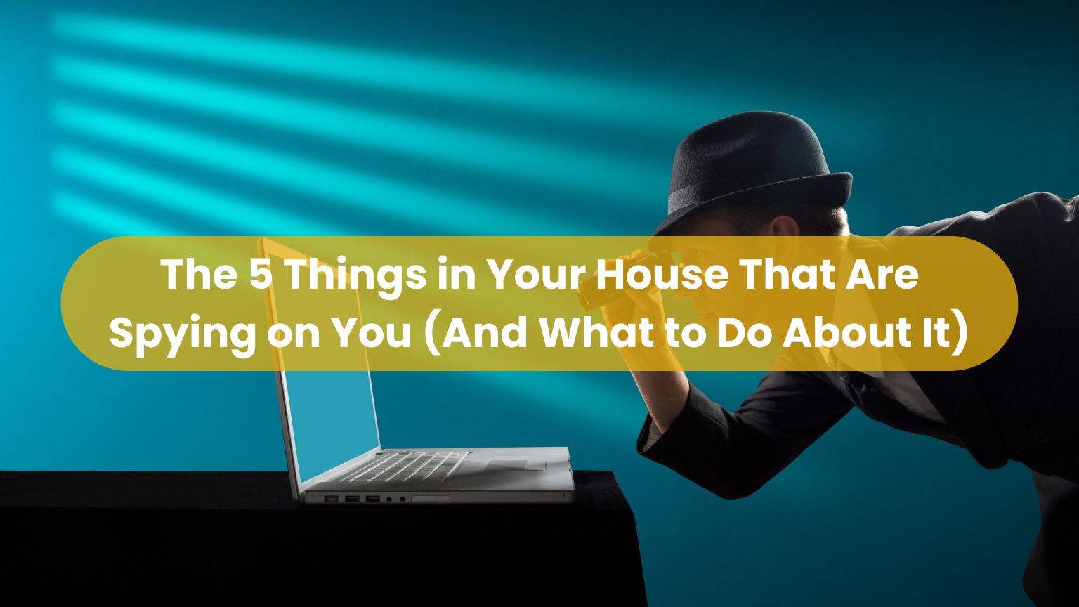 The 5 Things in Your House That Are Spying on You
